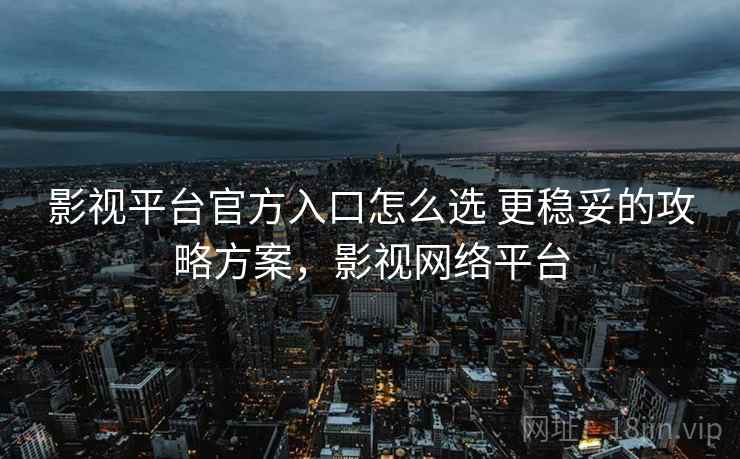 影视平台官方入口怎么选 更稳妥的攻略方案，影视网络平台