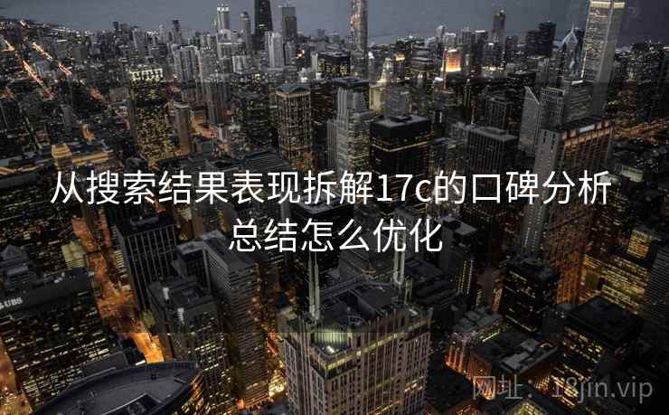 从搜索结果表现拆解17c的口碑分析 总结怎么优化