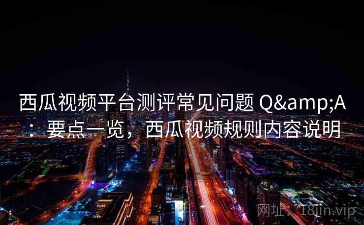 西瓜视频平台测评常见问题 Q&A：要点一览，西瓜视频规则内容说明