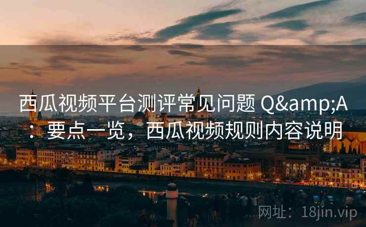 西瓜视频平台测评常见问题 Q&A：要点一览，西瓜视频规则内容说明