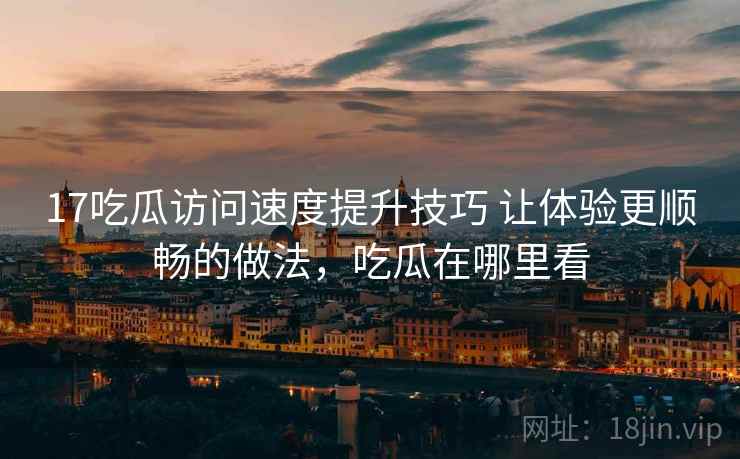 17吃瓜访问速度提升技巧 让体验更顺畅的做法,吃瓜在哪里看 17吃瓜访问速度提升技巧 让体验更顺畅的做法,吃瓜在哪里看