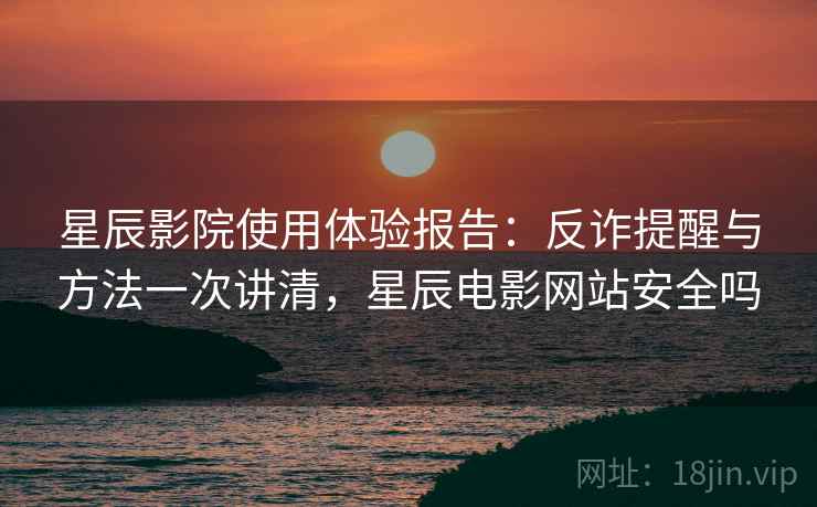 星辰影院使用体验报告：反诈提醒与方法一次讲清，星辰电影网站安全吗