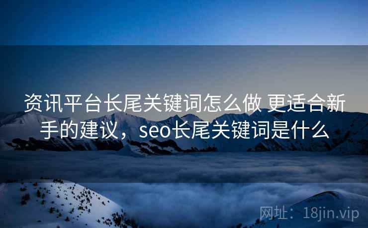 资讯平台长尾关键词怎么做 更适合新手的建议，seo长尾关键词是什么