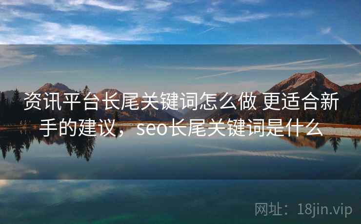 资讯平台长尾关键词怎么做 更适合新手的建议,seo长尾关键词是什么 资讯平台长尾关键词怎么做 更适合新手的建议,seo长尾关键词是什么