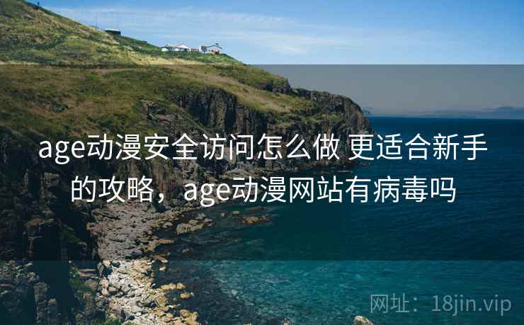 age动漫安全访问怎么做 更适合新手的攻略，age动漫网站有病毒吗