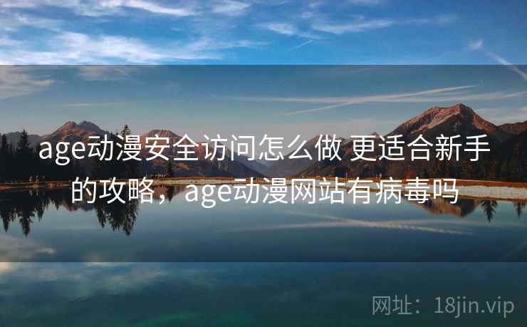 age动漫安全访问怎么做 更适合新手的攻略，age动漫网站有病毒吗