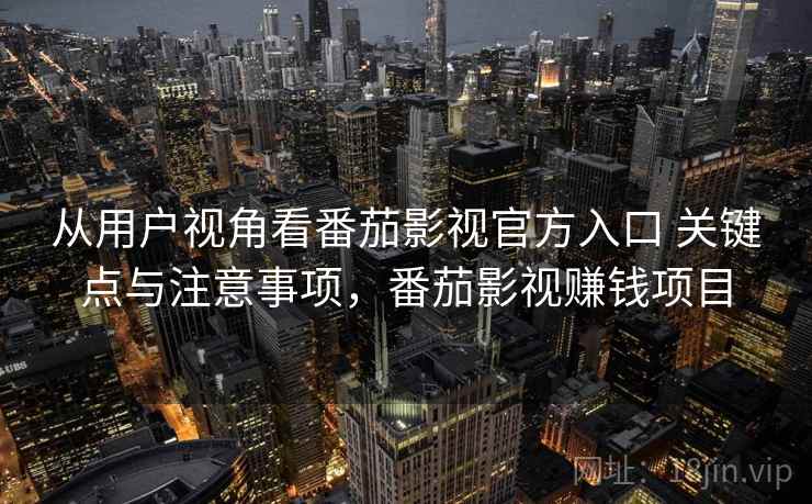 从用户视角看番茄影视官方入口 关键点与注意事项，番茄影视赚钱项目