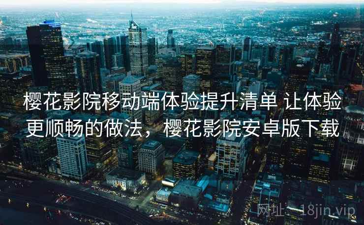 樱花影院移动端体验提升清单 让体验更顺畅的做法,樱花影院安卓版下载 樱花影院移动端体验提升清单 让体验更顺畅的做法,樱花影院安卓版下载