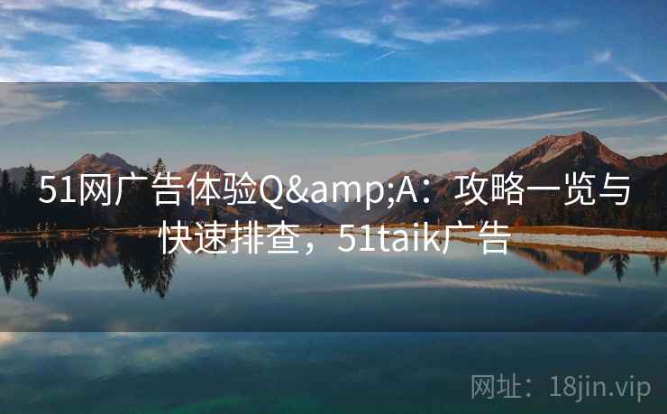 51网广告体验Q&A：攻略一览与快速排查，51taik广告