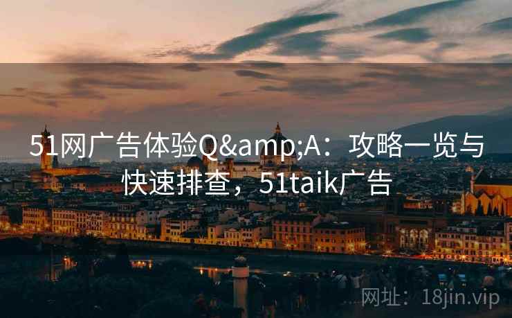 51网广告体验Q&A：攻略一览与快速排查，51taik广告