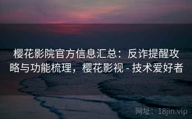 樱花影院官方信息汇总：反诈提醒攻略与功能梳理，樱花影视 - 技术爱好者