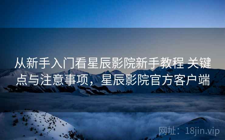 从新手入门看星辰影院新手教程 关键点与注意事项,星辰影院官方客户端 从新手入门看星辰影院新手教程 关键点与注意事项,星辰影院官方客户端