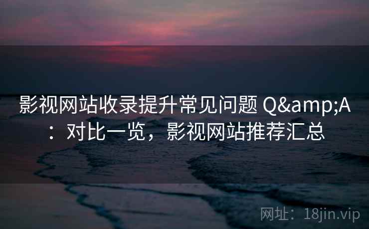 影视网站收录提升常见问题 Q&A：对比一览，影视网站推荐汇总