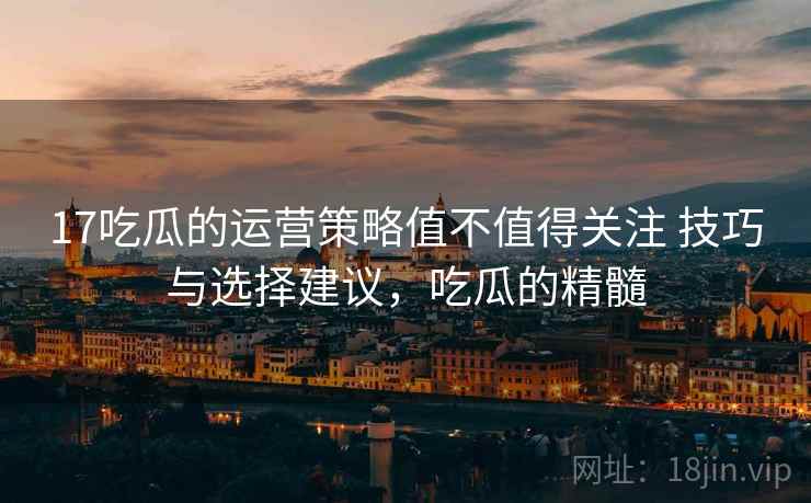 17吃瓜的运营策略值不值得关注 技巧与选择建议，吃瓜的精髓