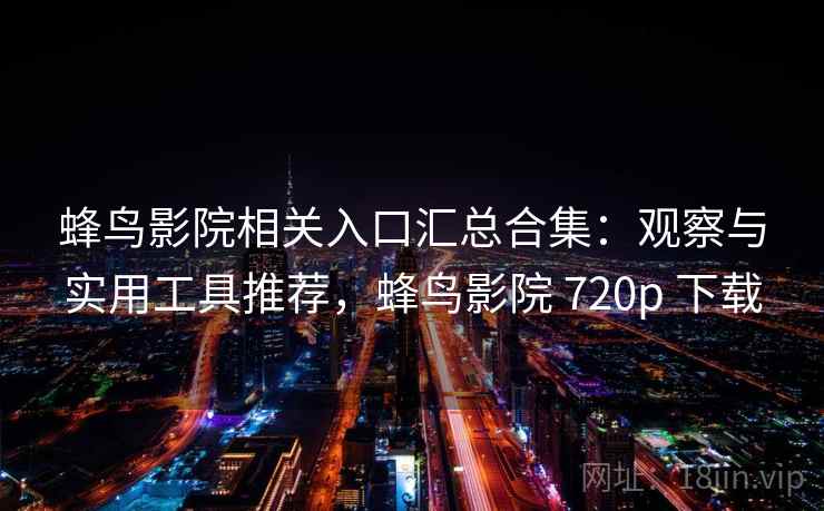 蜂鸟影院相关入口汇总合集：观察与实用工具推荐，蜂鸟影院 720p 下载