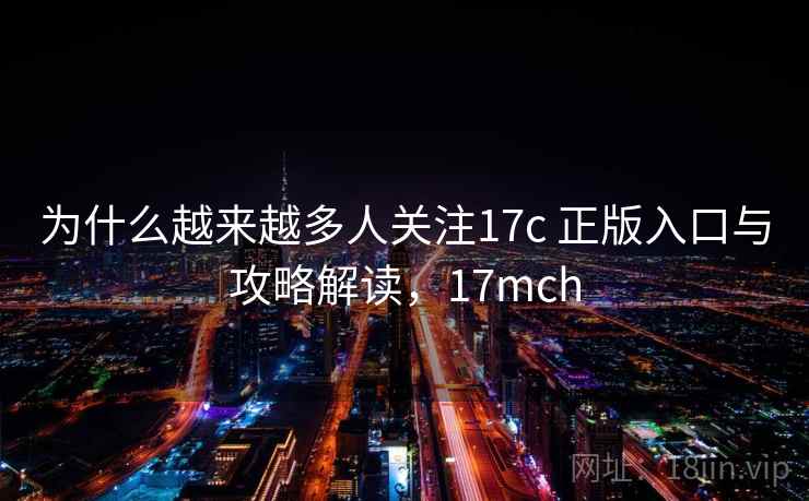 为什么越来越多人关注17c 正版入口与攻略解读，17mch