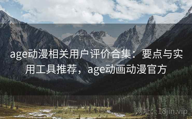 age动漫相关用户评价合集:要点与实用工具推荐,age动画动漫官方 age动漫相关用户评价合集:要点与实用工具推荐,age动画动漫官方