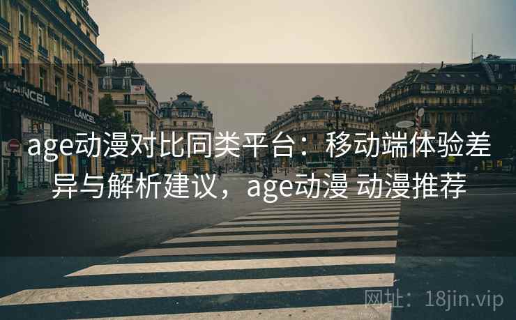 age动漫对比同类平台：移动端体验差异与解析建议，age动漫 动漫推荐