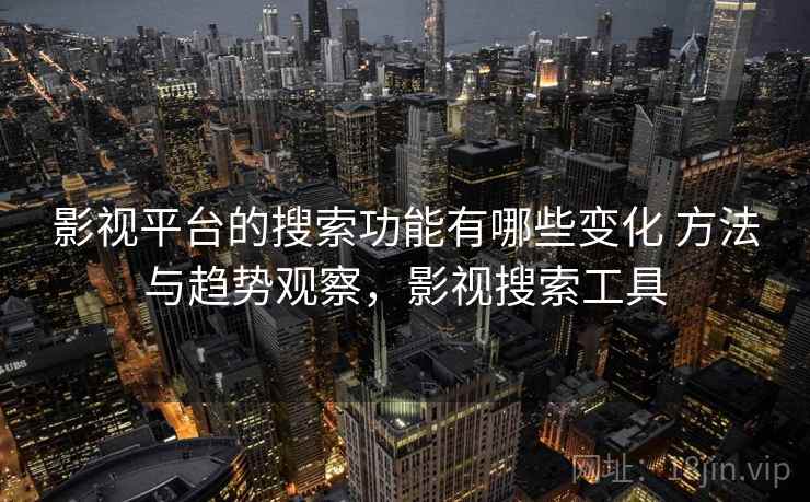 影视平台的搜索功能有哪些变化 方法与趋势观察，影视搜索工具