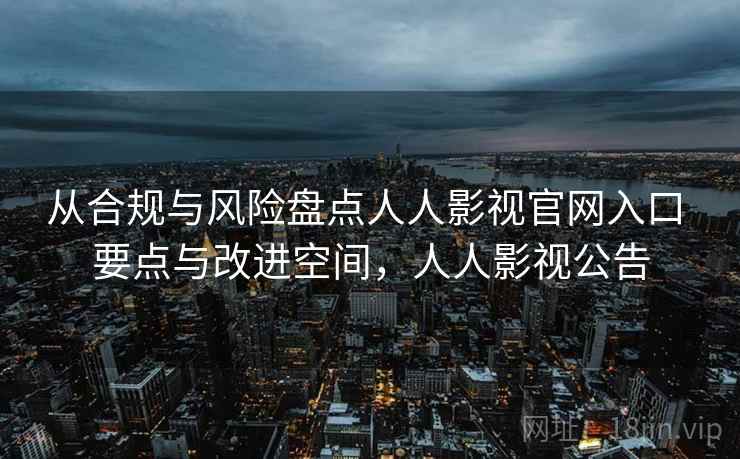 从合规与风险盘点人人影视官网入口 要点与改进空间，人人影视公告