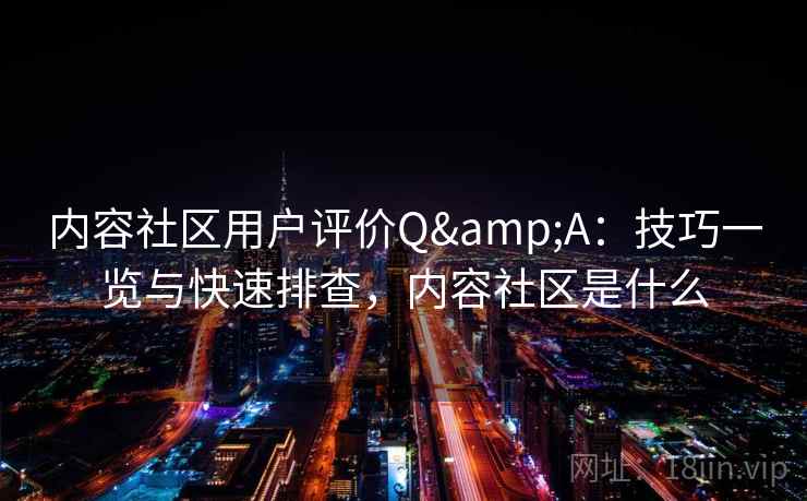 内容社区用户评价Q&A：技巧一览与快速排查，内容社区是什么