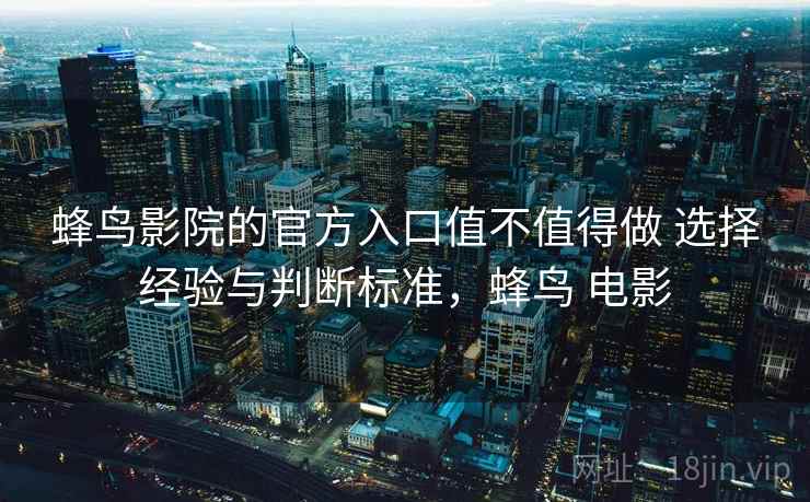 蜂鸟影院的官方入口值不值得做 选择经验与判断标准，蜂鸟 电影