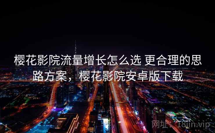 樱花影院流量增长怎么选 更合理的思路方案，樱花影院安卓版下载