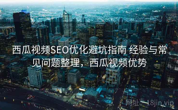 西瓜视频SEO优化避坑指南 经验与常见问题整理，西瓜视频优势
