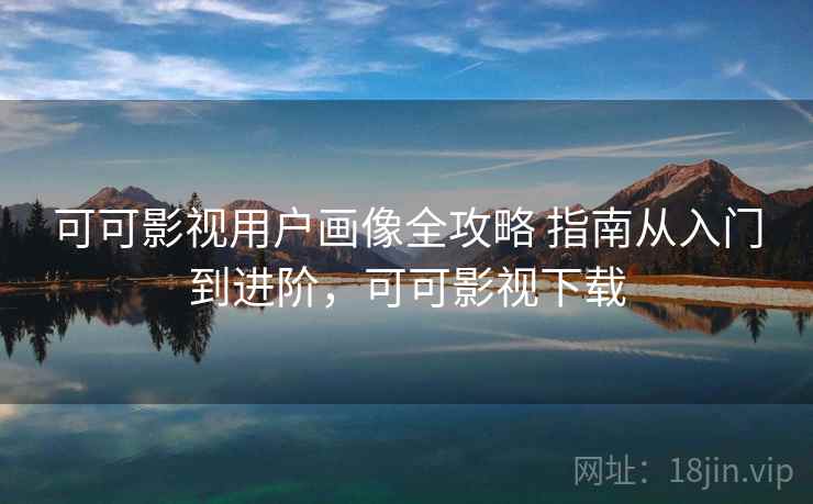 可可影视用户画像全攻略 指南从入门到进阶，可可影视下载