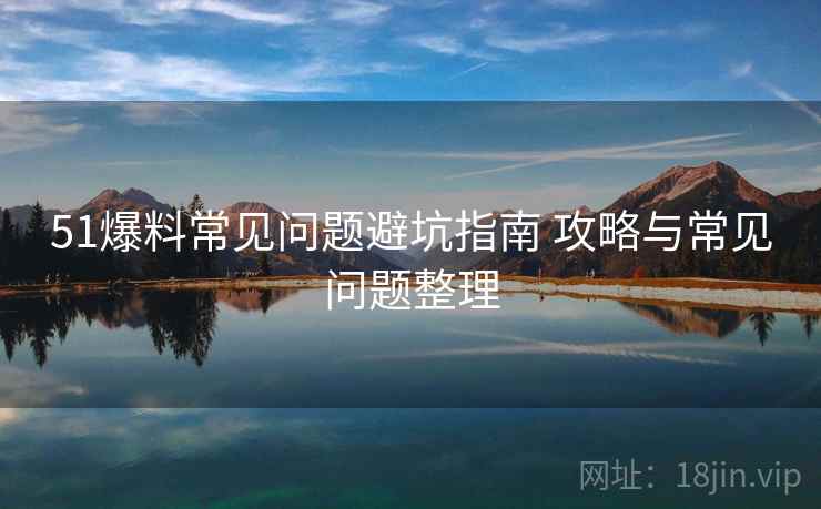 51爆料常见问题避坑指南 攻略与常见问题整理