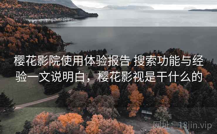 樱花影院使用体验报告 搜索功能与经验一文说明白,樱花影视是干什么的 樱花影院使用体验报告 搜索功能与经验一文说明白,樱花影视是干什么的