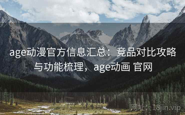 age动漫官方信息汇总：竞品对比攻略与功能梳理，age动画 官网
