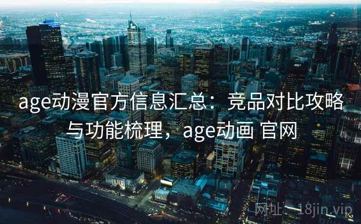 age动漫官方信息汇总：竞品对比攻略与功能梳理，age动画 官网