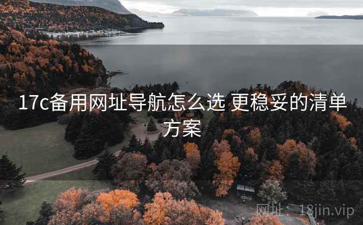 17c备用网址导航怎么选 更稳妥的清单方案