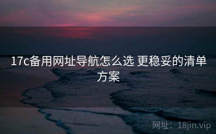 17c备用网址导航怎么选 更稳妥的清单方案