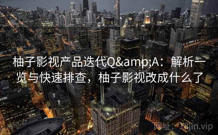柚子影视产品迭代Q&A:解析一览与快速排查,柚子影视改成什么了 柚子影视产品迭代Q&A:解析一览与快速排查,柚子影视改成什么了