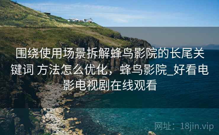 围绕使用场景拆解蜂鸟影院的长尾关键词 方法怎么优化,蜂鸟影院_好看电影电视剧在线观看 围绕使用场景拆解蜂鸟影院的长尾关键词 方法怎么优化,蜂鸟影院_好看电影电视剧在线观看