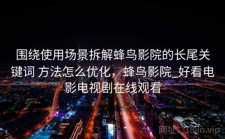 围绕使用场景拆解蜂鸟影院的长尾关键词 方法怎么优化,蜂鸟影院_好看电影电视剧在线观看 围绕使用场景拆解蜂鸟影院的长尾关键词 方法怎么优化,蜂鸟影院_好看电影电视剧在线观看