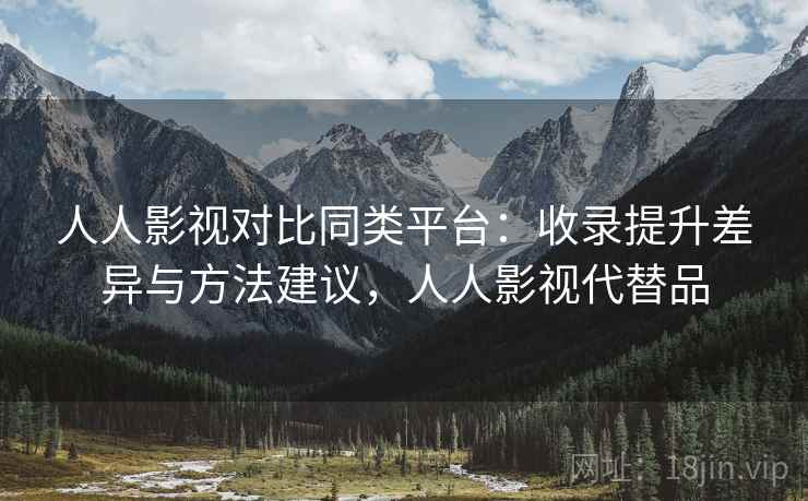 人人影视对比同类平台：收录提升差异与方法建议，人人影视代替品