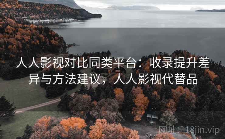 人人影视对比同类平台：收录提升差异与方法建议，人人影视代替品
