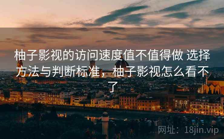 柚子影视的访问速度值不值得做 选择方法与判断标准,柚子影视怎么看不了 柚子影视的访问速度值不值得做 选择方法与判断标准,柚子影视怎么看不了
