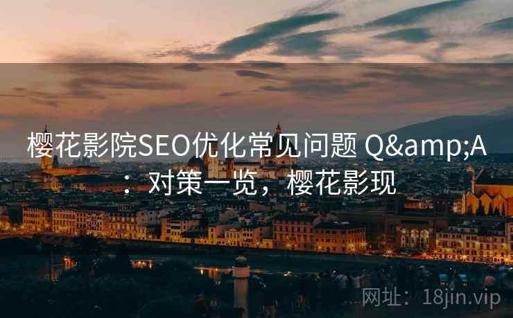 樱花影院SEO优化常见问题 Q&A:对策一览,樱花影现 樱花影院SEO优化常见问题 Q&A:对策一览,樱花影现
