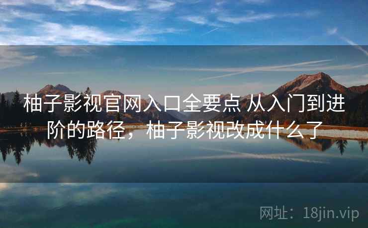 柚子影视官网入口全要点 从入门到进阶的路径,柚子影视改成什么了 柚子影视官网入口全要点 从入门到进阶的路径,柚子影视改成什么了