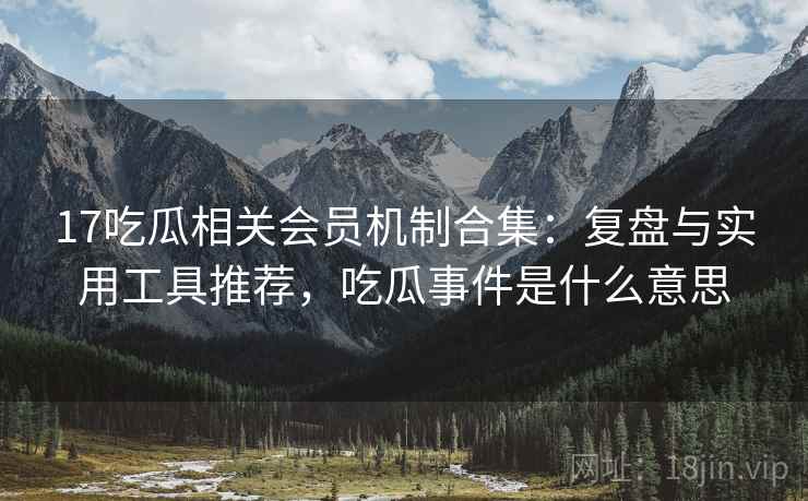 17吃瓜相关会员机制合集:复盘与实用工具推荐,吃瓜事件是什么意思 17吃瓜相关会员机制合集:复盘与实用工具推荐,吃瓜事件是什么意思