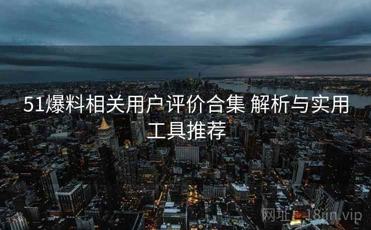 51爆料相关用户评价合集 解析与实用工具推荐