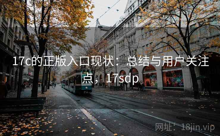 17c的正版入口现状:总结与用户关注点,17sdp 17c的正版入口现状:总结与用户关注点,17sdp