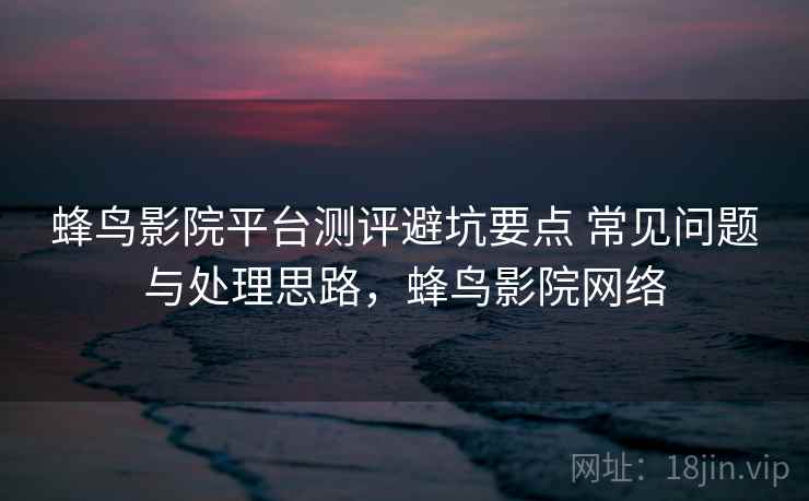 蜂鸟影院平台测评避坑要点 常见问题与处理思路,蜂鸟影院网络 蜂鸟影院平台测评避坑要点 常见问题与处理思路,蜂鸟影院网络