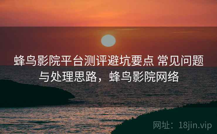 蜂鸟影院平台测评避坑要点 常见问题与处理思路,蜂鸟影院网络 蜂鸟影院平台测评避坑要点 常见问题与处理思路,蜂鸟影院网络
