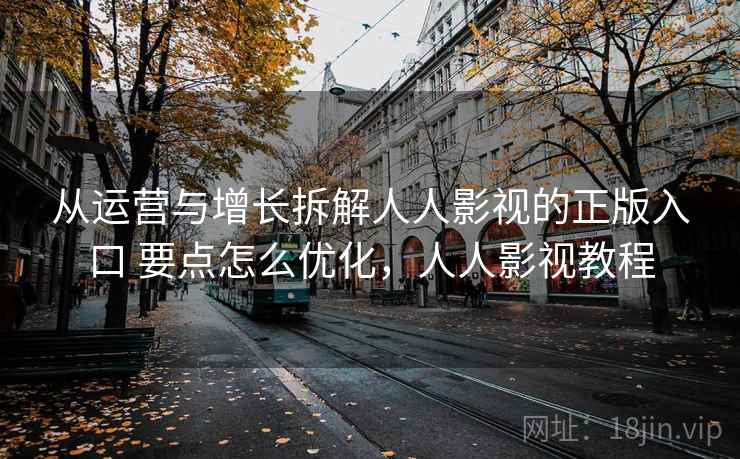 从运营与增长拆解人人影视的正版入口 要点怎么优化,人人影视教程 从运营与增长拆解人人影视的正版入口 要点怎么优化,人人影视教程