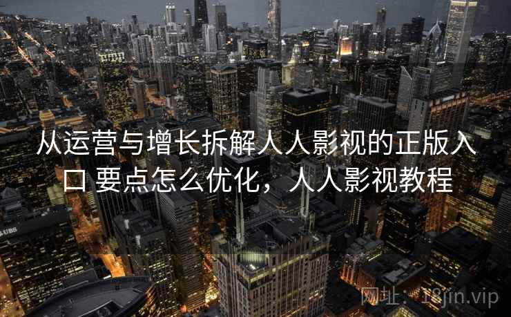 从运营与增长拆解人人影视的正版入口 要点怎么优化，人人影视教程